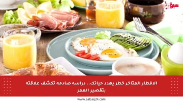 الإفطار المتأخر خطر يهدد حياتك.. دراسة صادمة تكشف علاقته بتقصير العمر